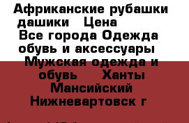 Африканские рубашки дашики › Цена ­ 2 299 - Все города Одежда, обувь и аксессуары » Мужская одежда и обувь   . Ханты-Мансийский,Нижневартовск г.